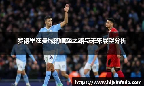 罗德里在曼城的崛起之路与未来展望分析