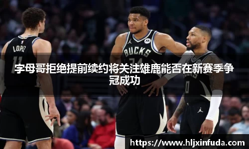字母哥拒绝提前续约将关注雄鹿能否在新赛季争冠成功